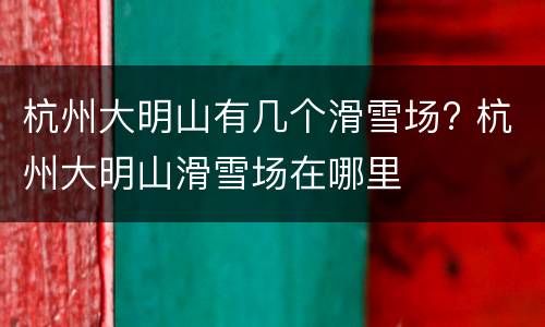 杭州大明山有几个滑雪场? 杭州大明山滑雪场在哪里