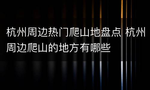 杭州周边热门爬山地盘点 杭州周边爬山的地方有哪些