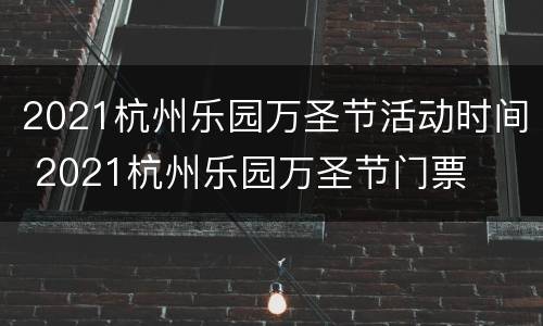 2021杭州乐园万圣节活动时间 2021杭州乐园万圣节门票