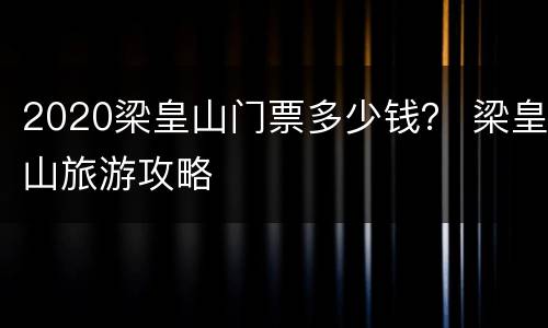 2020梁皇山门票多少钱？ 梁皇山旅游攻略