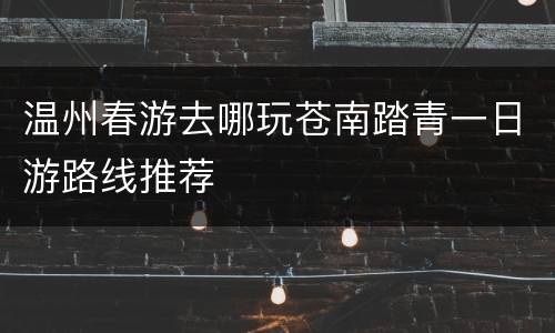 温州春游去哪玩苍南踏青一日游路线推荐