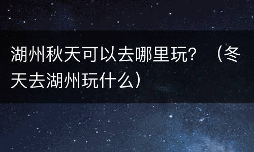 湖州秋天可以去哪里玩？（冬天去湖州玩什么）