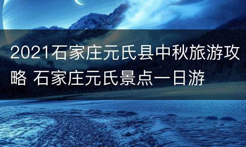 2021石家庄元氏县中秋旅游攻略 石家庄元氏景点一日游