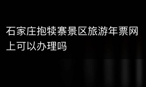 石家庄抱犊寨景区旅游年票网上可以办理吗