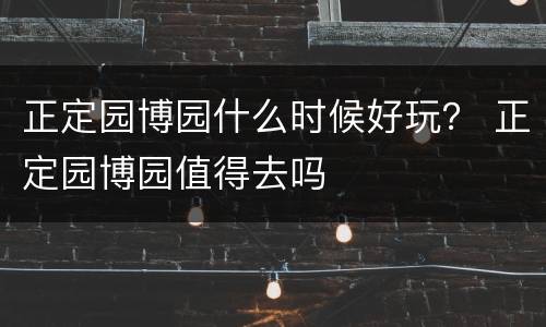 正定园博园什么时候好玩？ 正定园博园值得去吗