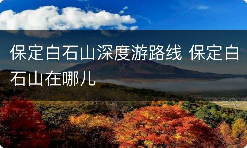 保定白石山深度游路线 保定白石山在哪儿