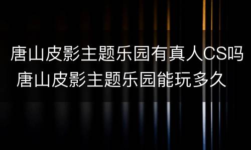 唐山皮影主题乐园有真人CS吗 唐山皮影主题乐园能玩多久