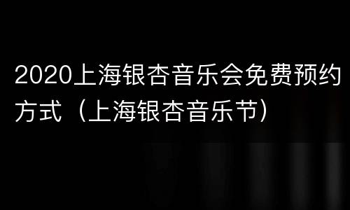 2020上海银杏音乐会免费预约方式（上海银杏音乐节）