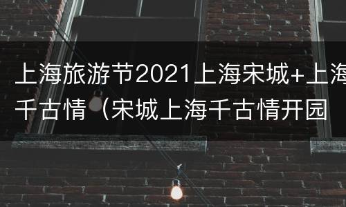 上海旅游节2021上海宋城+上海千古情（宋城上海千古情开园2021）
