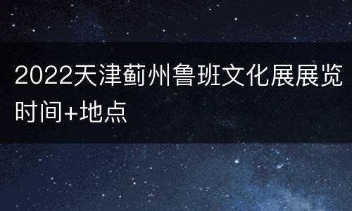 2022天津蓟州鲁班文化展展览时间+地点