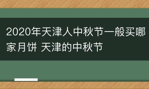 2020年天津人中秋节一般买哪家月饼 天津的中秋节