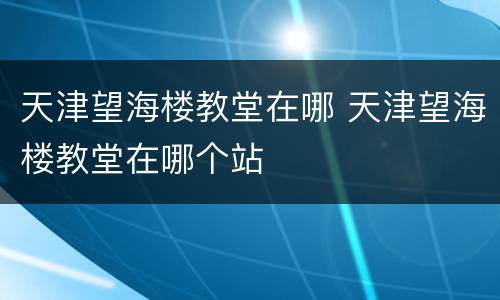 天津望海楼教堂在哪 天津望海楼教堂在哪个站
