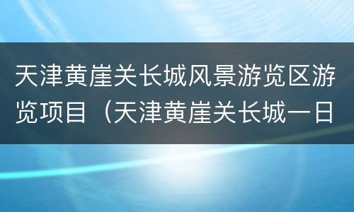天津黄崖关长城风景游览区游览项目（天津黄崖关长城一日游）