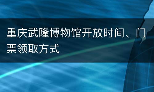 重庆武隆博物馆开放时间、门票领取方式