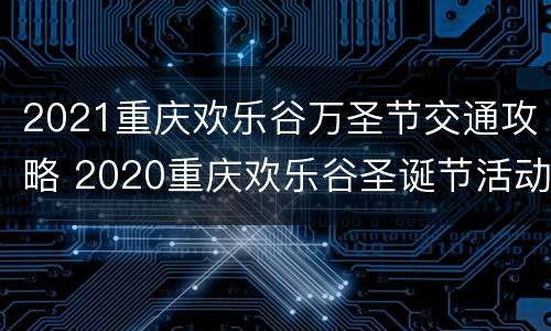 2021重庆欢乐谷万圣节交通攻略 2020重庆欢乐谷圣诞节活动