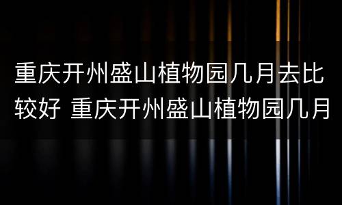 重庆开州盛山植物园几月去比较好 重庆开州盛山植物园几月去比较好看