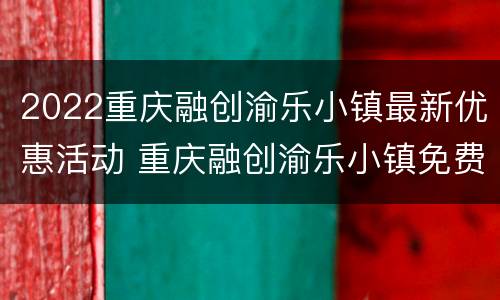2022重庆融创渝乐小镇最新优惠活动 重庆融创渝乐小镇免费项目