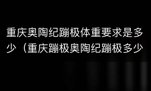 重庆奥陶纪蹦极体重要求是多少（重庆蹦极奥陶纪蹦极多少米）