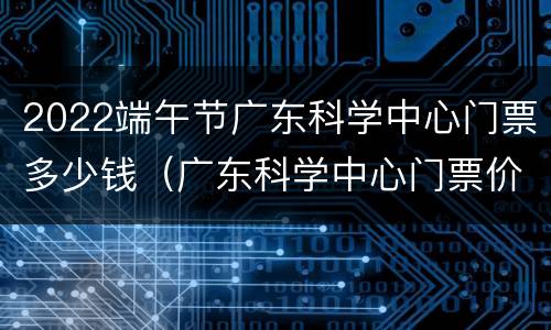 2022端午节广东科学中心门票多少钱（广东科学中心门票价格）