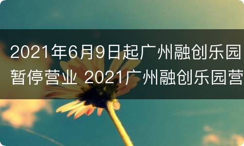 2021年6月9日起广州融创乐园暂停营业 2021广州融创乐园营业时间