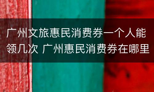 广州文旅惠民消费券一个人能领几次 广州惠民消费券在哪里使用