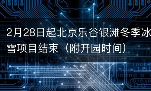 2月28日起北京乐谷银滩冬季冰雪项目结束（附开园时间）