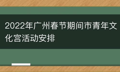 2022年广州春节期间市青年文化宫活动安排