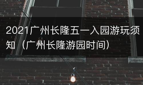 2021广州长隆五一入园游玩须知（广州长隆游园时间）