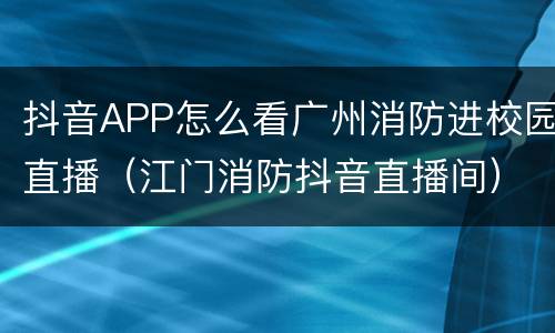 抖音APP怎么看广州消防进校园直播（江门消防抖音直播间）