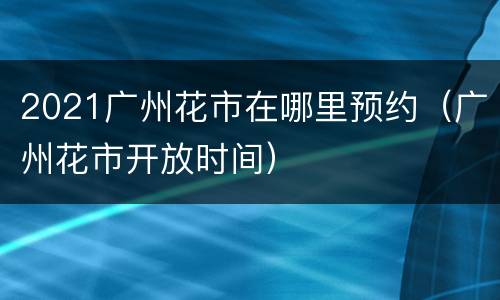2021广州花市在哪里预约（广州花市开放时间）