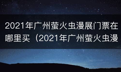 2021年广州萤火虫漫展门票在哪里买（2021年广州萤火虫漫展门票在哪里买的）