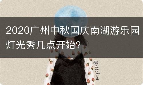2020广州中秋国庆南湖游乐园灯光秀几点开始？