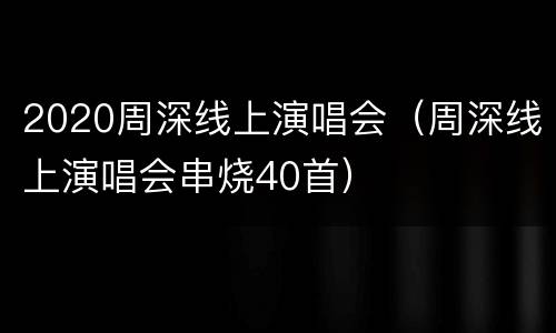 2020周深线上演唱会（周深线上演唱会串烧40首）