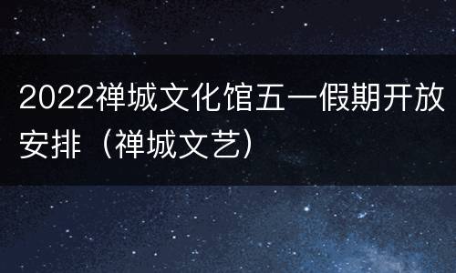 2022禅城文化馆五一假期开放安排（禅城文艺）