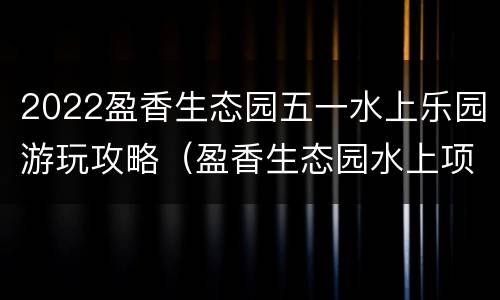2022盈香生态园五一水上乐园游玩攻略（盈香生态园水上项目）