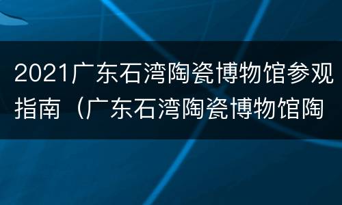 2021广东石湾陶瓷博物馆参观指南（广东石湾陶瓷博物馆陶瓷藏品）