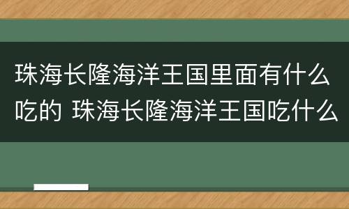 珠海长隆海洋王国里面有什么吃的 珠海长隆海洋王国吃什么划算