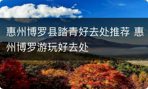 惠州博罗县踏青好去处推荐 惠州博罗游玩好去处