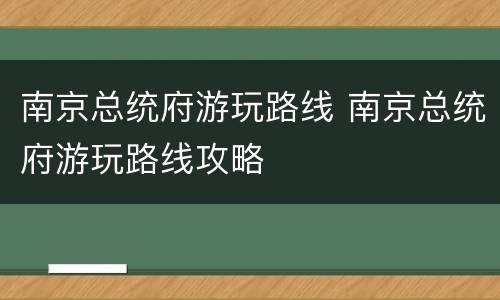 南京总统府游玩路线 南京总统府游玩路线攻略