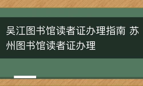 吴江图书馆读者证办理指南 苏州图书馆读者证办理