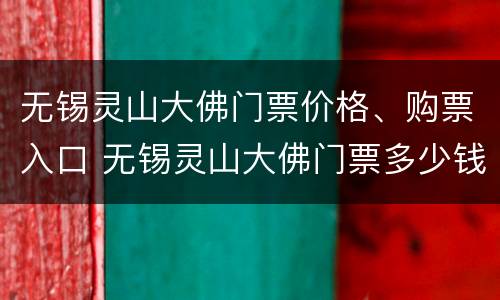 无锡灵山大佛门票价格、购票入口 无锡灵山大佛门票多少钱分几个景点