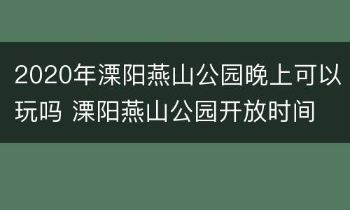 2020年溧阳燕山公园晚上可以玩吗 溧阳燕山公园开放时间