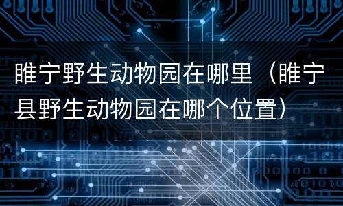 睢宁野生动物园在哪里（睢宁县野生动物园在哪个位置）