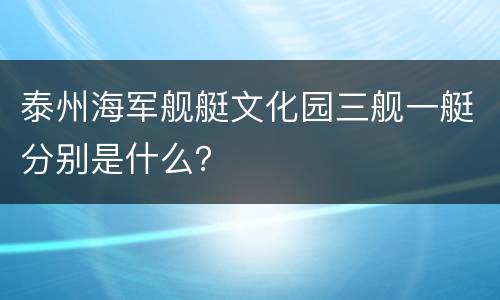 泰州海军舰艇文化园三舰一艇分别是什么？