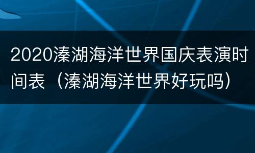 2020溱湖海洋世界国庆表演时间表（溱湖海洋世界好玩吗）