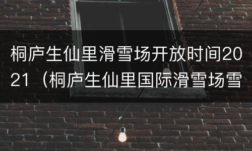 桐庐生仙里滑雪场开放时间2021（桐庐生仙里国际滑雪场雪道长度）
