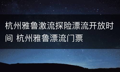 杭州雅鲁激流探险漂流开放时间 杭州雅鲁漂流门票