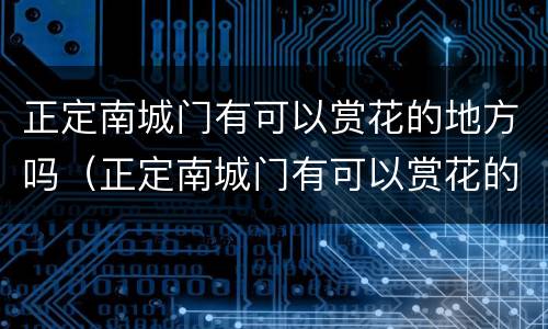 正定南城门有可以赏花的地方吗（正定南城门有可以赏花的地方吗多少钱）