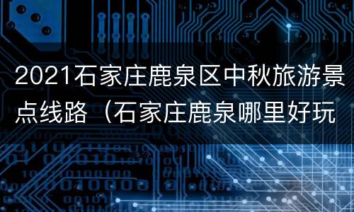 2021石家庄鹿泉区中秋旅游景点线路（石家庄鹿泉哪里好玩）
