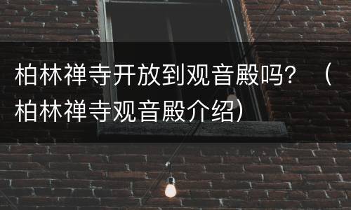 柏林禅寺开放到观音殿吗？（柏林禅寺观音殿介绍）